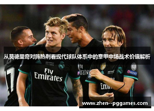 从莫德里奇对阵热刺看现代球队体系中的意甲中场战术价值解析