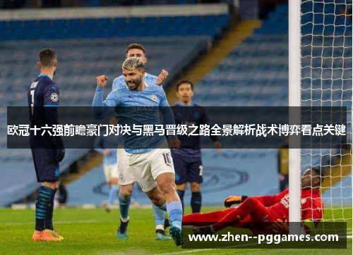 欧冠十六强前瞻豪门对决与黑马晋级之路全景解析战术博弈看点关键 欧冠十六强前瞻豪门对决与黑马晋级之路全景解析战术博弈看点关键