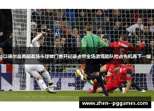 以诺尔高英超客场头球破门首开纪录点燃全场激情助队抢占先机再下一城