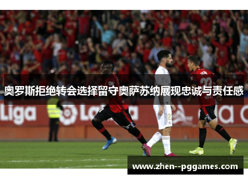 奥罗斯拒绝转会选择留守奥萨苏纳展现忠诚与责任感