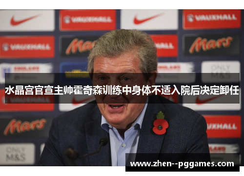 水晶宫官宣主帅霍奇森训练中身体不适入院后决定卸任