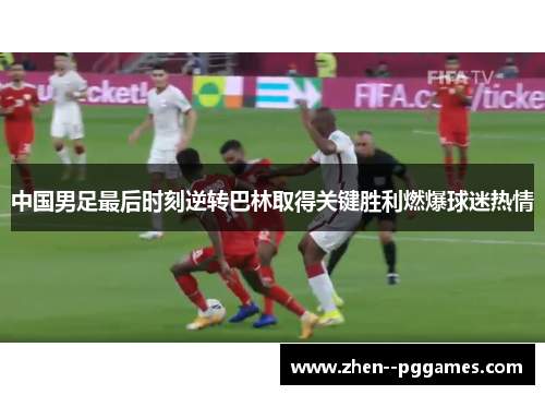 中国男足最后时刻逆转巴林取得关键胜利燃爆球迷热情 中国男足最后时刻逆转巴林取得关键胜利燃爆球迷热情
