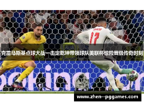 克雷马斯基点球大战一击定乾坤带领球队美联杯惊险晋级传奇时刻 克雷马斯基点球大战一击定乾坤带领球队美联杯惊险晋级传奇时刻