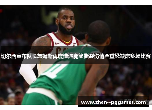 切尔西宣布队长詹姆斯再度遭遇腿筋撕裂伤情严重恐缺席多场比赛 切尔西宣布队长詹姆斯再度遭遇腿筋撕裂伤情严重恐缺席多场比赛