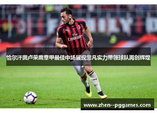 恰尔汗奥卢荣膺意甲最佳中场展现非凡实力带领球队再创辉煌