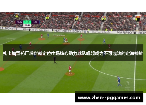 扎卡加盟药厂后崭新定位中场核心助力球队崛起成为不可或缺的定海神针