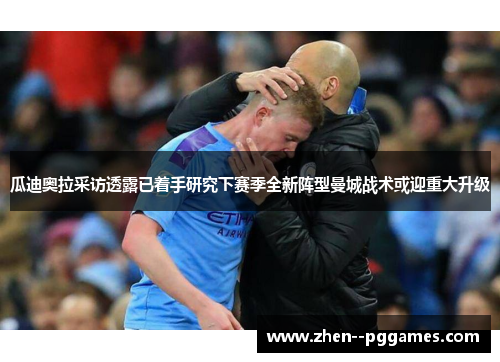 瓜迪奥拉采访透露已着手研究下赛季全新阵型曼城战术或迎重大升级