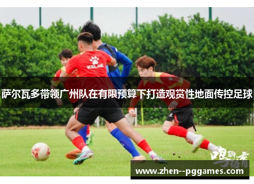 萨尔瓦多带领广州队在有限预算下打造观赏性地面传控足球