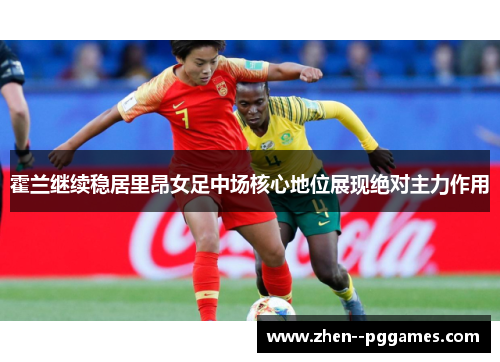 霍兰继续稳居里昂女足中场核心地位展现绝对主力作用
