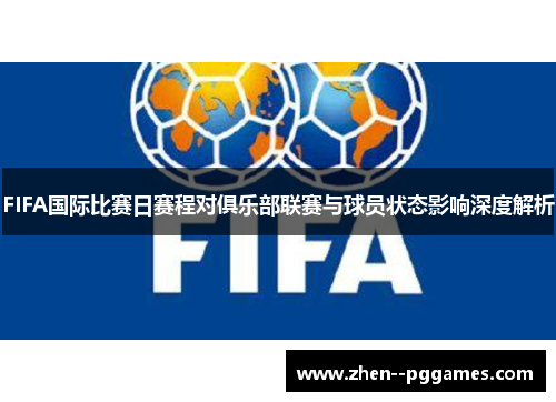 FIFA国际比赛日赛程对俱乐部联赛与球员状态影响深度解析