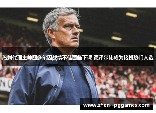 热刺代理主帅图多尔因战绩不佳面临下课 德泽尔比成为接班热门人选