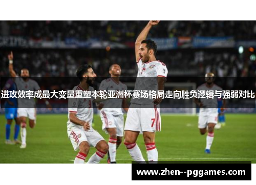 进攻效率成最大变量重塑本轮亚洲杯赛场格局走向胜负逻辑与强弱对比 进攻效率成最大变量重塑本轮亚洲杯赛场格局走向胜负逻辑与强弱对比