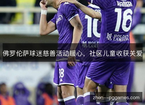 佛罗伦萨球迷慈善活动暖心,社区儿童收获关爱 佛罗伦萨球迷慈善活动暖心,社区儿童收获关爱