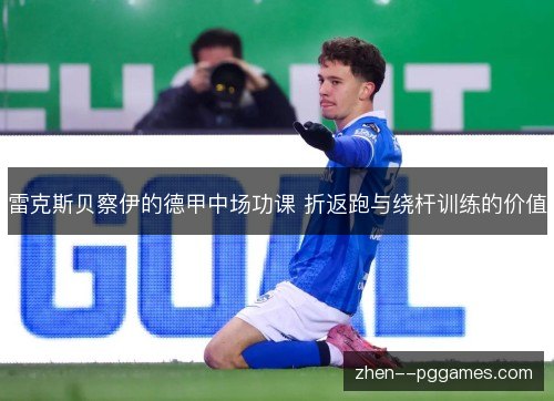 雷克斯贝察伊的德甲中场功课 折返跑与绕杆训练的价值 雷克斯贝察伊的德甲中场功课 折返跑与绕杆训练的价值